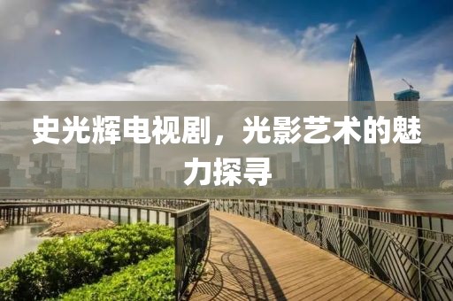 史光辉电视剧，光影艺术的魅力探寻