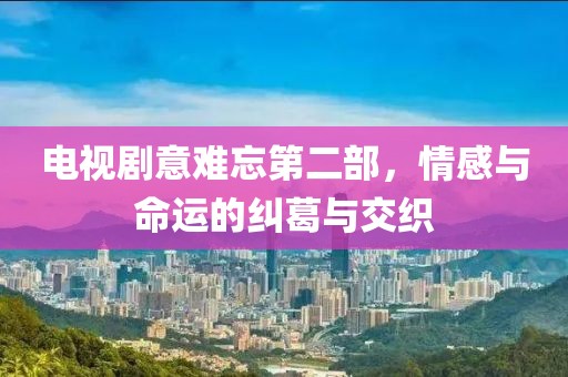 电视剧意难忘第二部，情感与命运的纠葛与交织