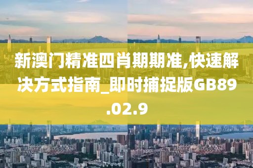新澳门精准四肖期期准,快速解决方式指南_即时捕捉版GB89.02.9
