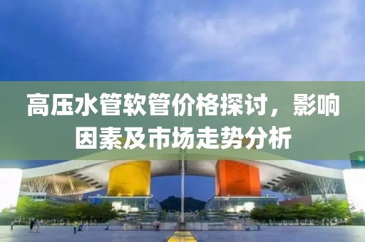 高压水管软管价格探讨，影响因素及市场走势分析