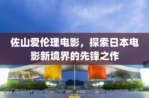 佐山爱伦理电影，探索日本电影新境界的先锋之作