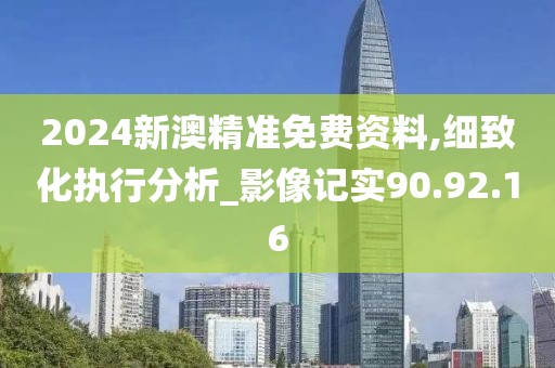 2024新澳精准免费资料,细致化执行分析_影像记实90.92.16
