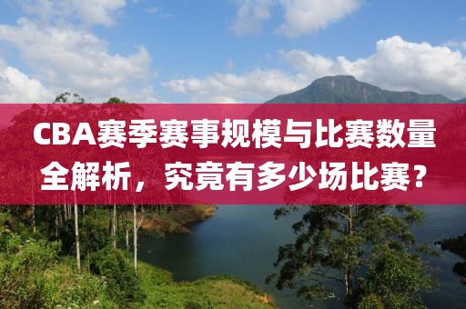 CBA赛季赛事规模与比赛数量全解析，究竟有多少场比赛？