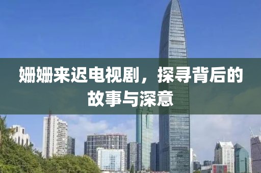 姗姗来迟电视剧，探寻背后的故事与深意
