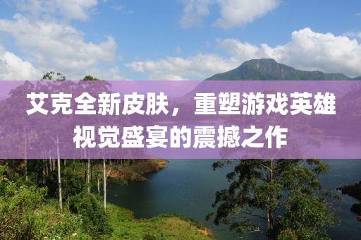 艾克全新皮肤，重塑游戏英雄视觉盛宴的震撼之作