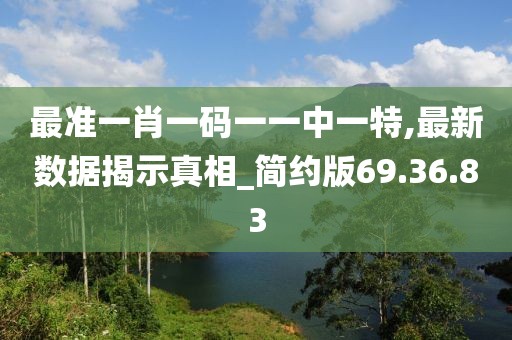 最准一肖一码一一中一特,最新数据揭示真相_简约版69.36.83