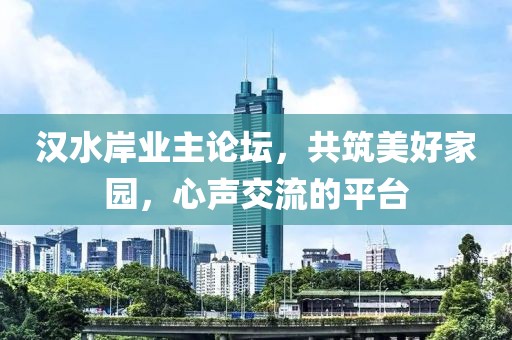 汉水岸业主论坛，共筑美好家园，心声交流的平台