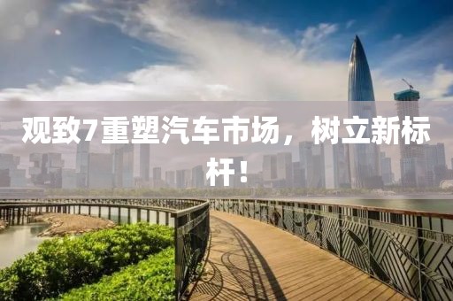 观致7重塑汽车市场，树立新标杆！