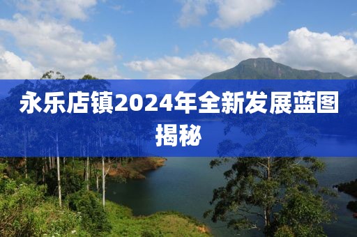 永乐店镇2024年全新发展蓝图揭秘