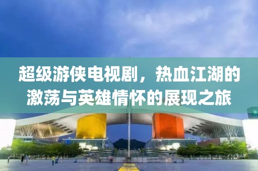 超级游侠电视剧，热血江湖的激荡与英雄情怀的展现之旅