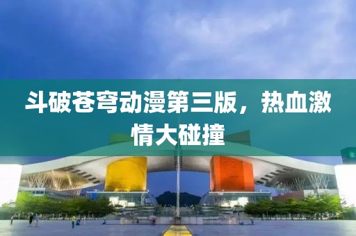 斗破苍穹动漫第三版，热血激情大碰撞