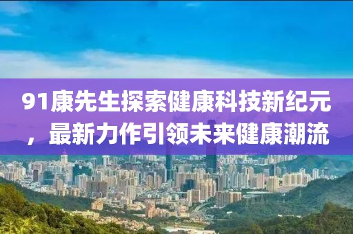 91康先生探索健康科技新纪元，最新力作引领未来健康潮流
