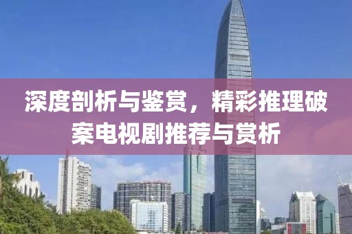 深度剖析与鉴赏，精彩推理破案电视剧推荐与赏析