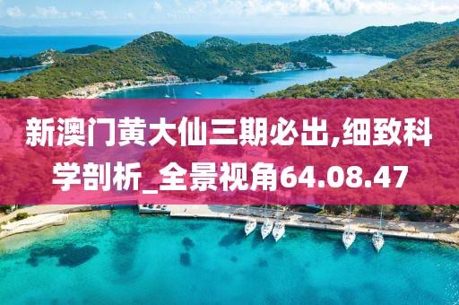 新澳门黄大仙三期必出,细致科学剖析_全景视角64.08.47
