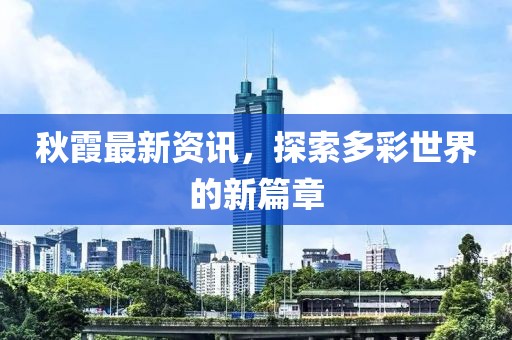 秋霞最新资讯，探索多彩世界的新篇章