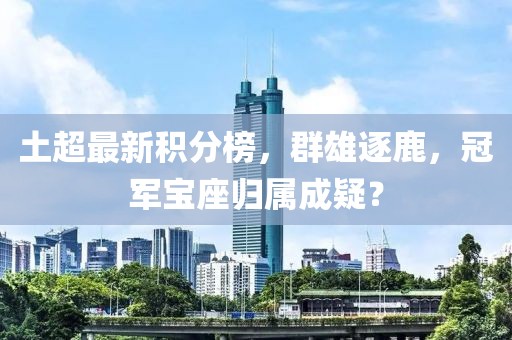 土超最新积分榜，群雄逐鹿，冠军宝座归属成疑？