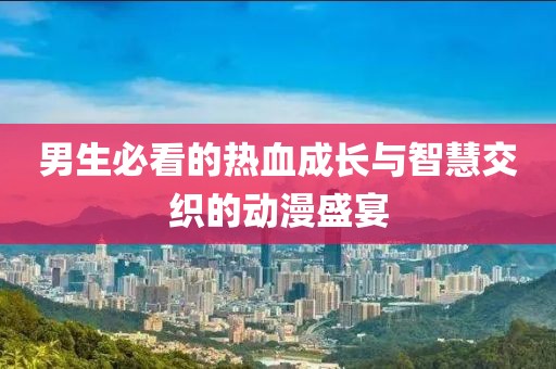 男生必看的热血成长与智慧交织的动漫盛宴