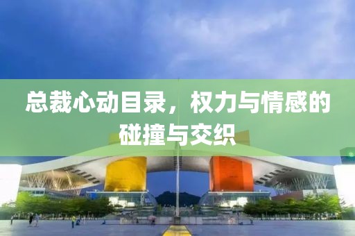 总裁心动目录，权力与情感的碰撞与交织