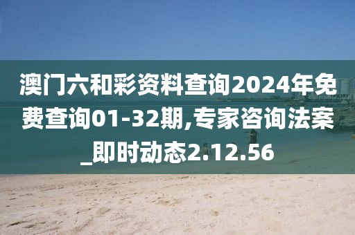 澳门六和彩资料查询2024年免费查询01-32期,专家咨询法案_即时动态2.12.56