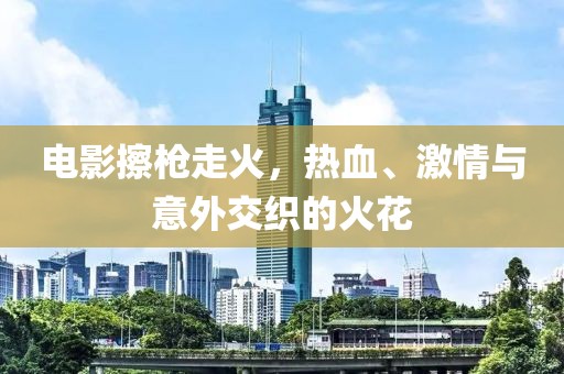 电影擦枪走火，热血、激情与意外交织的火花