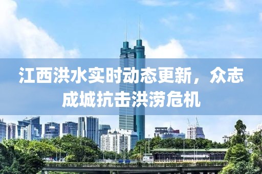 江西洪水实时动态更新，众志成城抗击洪涝危机