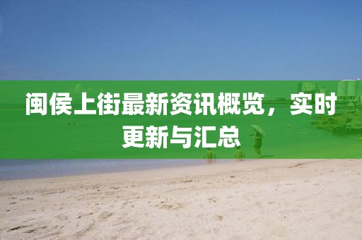 闽侯上街最新资讯概览，实时更新与汇总