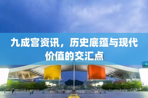 九成宫资讯，历史底蕴与现代价值的交汇点