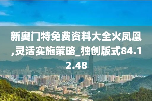 新奥门特免费资料大全火凤凰,灵活实施策略_独创版式84.12.48