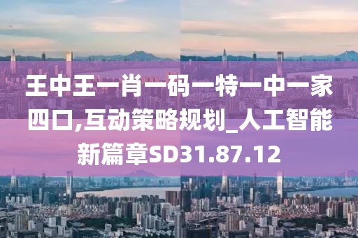 王中王一肖一码一特一中一家四口,互动策略规划_人工智能新篇章SD31.87.12