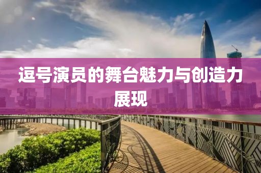 逗号演员的舞台魅力与创造力展现