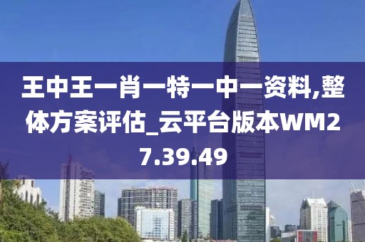 王中王一肖一特一中一资料,整体方案评估_云平台版本WM27.39.49