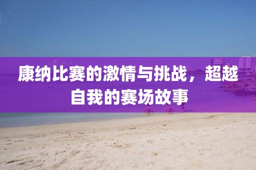 康纳比赛的激情与挑战，超越自我的赛场故事