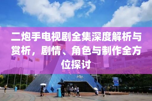 二炮手电视剧全集深度解析与赏析，剧情、角色与制作全方位探讨
