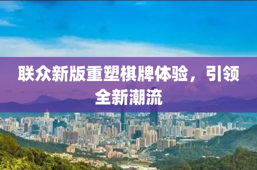 联众新版重塑棋牌体验，引领全新潮流