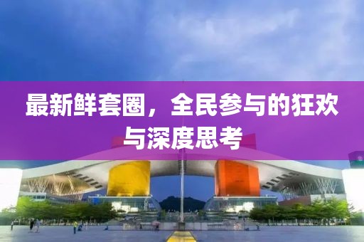 最新鲜套圈，全民参与的狂欢与深度思考