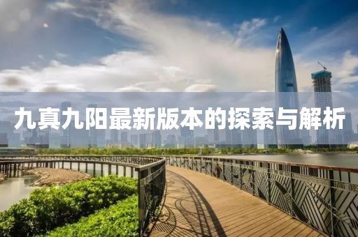 九真九阳最新版本的探索与解析