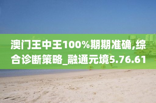 澳门王中王100%期期准确,综合诊断策略_融通元境5.76.61