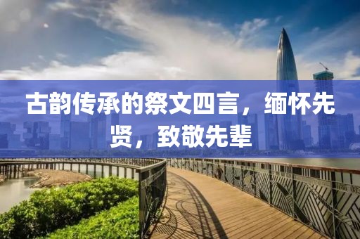 古韵传承的祭文四言，缅怀先贤，致敬先辈