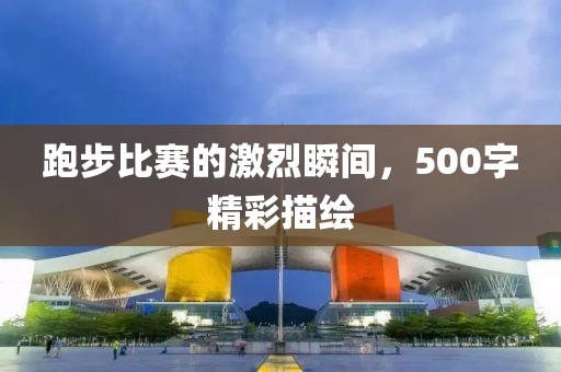 跑步比赛的激烈瞬间，500字精彩描绘