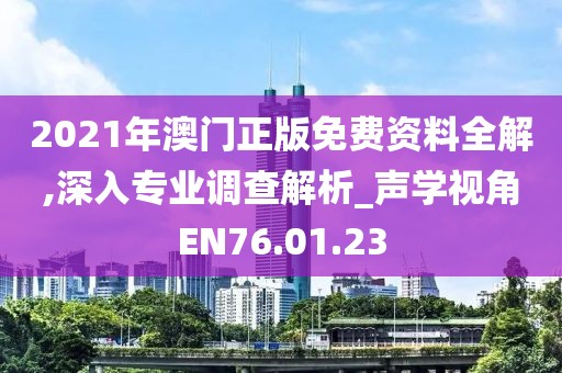 2021年澳门正版免费资料全解,深入专业调查解析_声学视角EN76.01.23