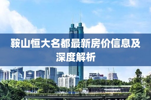 鞍山恒大名都最新房价信息及深度解析