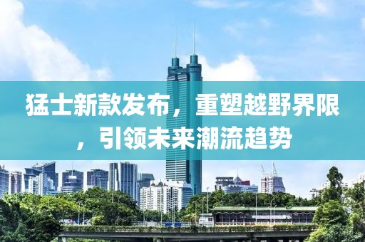 猛士新款发布，重塑越野界限，引领未来潮流趋势