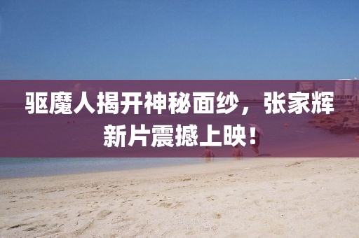 驱魔人揭开神秘面纱，张家辉新片震撼上映！