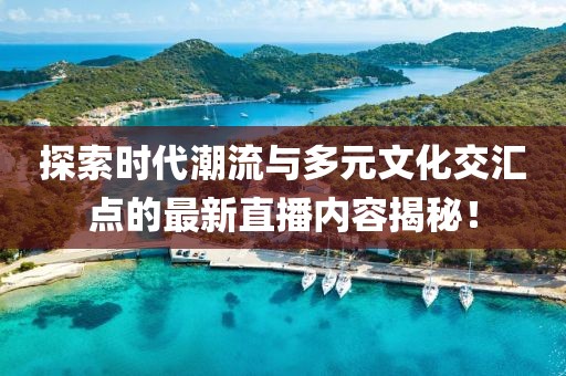 探索时代潮流与多元文化交汇点的最新直播内容揭秘！