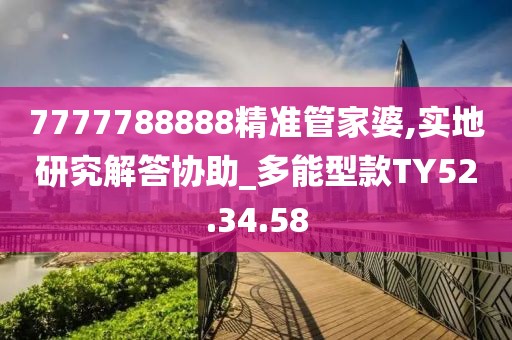7777788888精准管家婆,实地研究解答协助_多能型款TY52.34.58