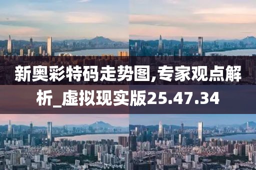 新奥彩特码走势图,专家观点解析_虚拟现实版25.47.34
