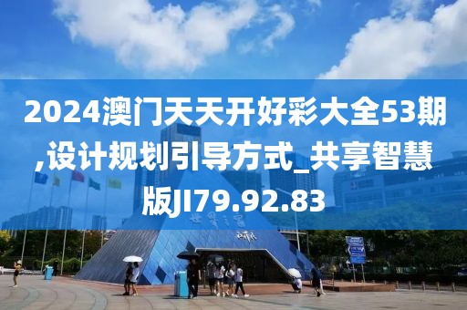 2024澳门天天开好彩大全53期,设计规划引导方式_共享智慧版JI79.92.83