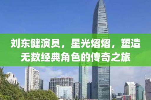 刘东健演员，星光熠熠，塑造无数经典角色的传奇之旅
