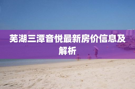 芜湖三潭音悦最新房价信息及解析