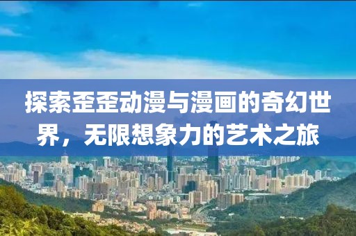 探索歪歪动漫与漫画的奇幻世界，无限想象力的艺术之旅